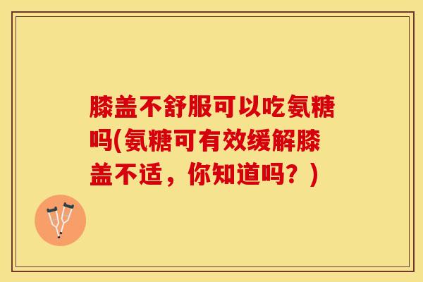 膝盖不舒服可以吃氨糖吗(氨糖可有效缓解膝盖不适，你知道吗？)