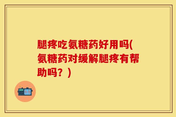 腿疼吃氨糖药好用吗(氨糖药对缓解腿疼有帮助吗？)