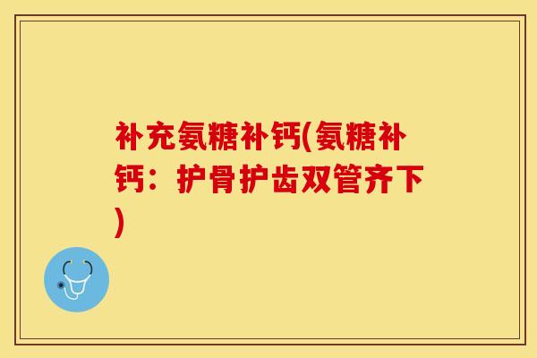 补充氨糖补钙(氨糖补钙：护骨护齿双管齐下)