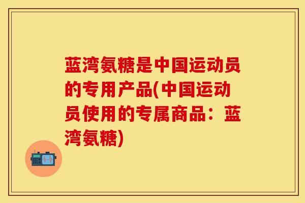 蓝湾氨糖是中国运动员的专用产品(中国运动员使用的专属商品：蓝湾氨糖)