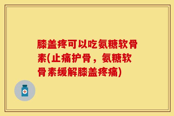 膝盖疼可以吃氨糖软骨素(止痛护骨,氨糖软骨素缓解膝盖疼痛)-第1张图片-关节保镖 膝盖疼可以吃氨糖软骨素(止痛护骨,氨糖软骨素缓解膝盖疼痛)-第1张图片-关节保镖