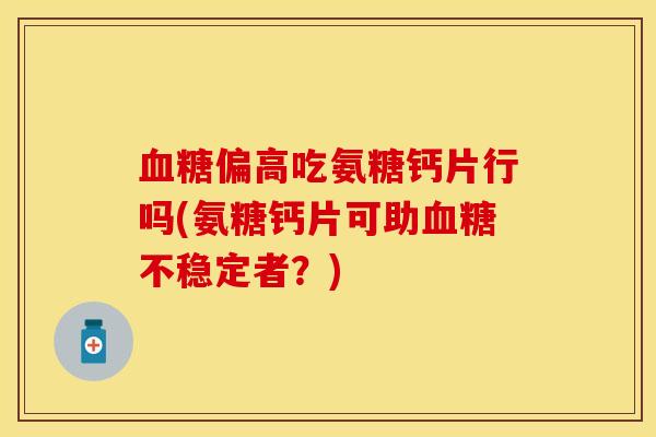 血糖偏高吃氨糖钙片行吗(氨糖钙片可助血糖不稳定者?)-第1张图片-关节保镖 血糖偏高吃氨糖钙片行吗(氨糖钙片可助血糖不稳定者?)-第1张图片-关节保镖