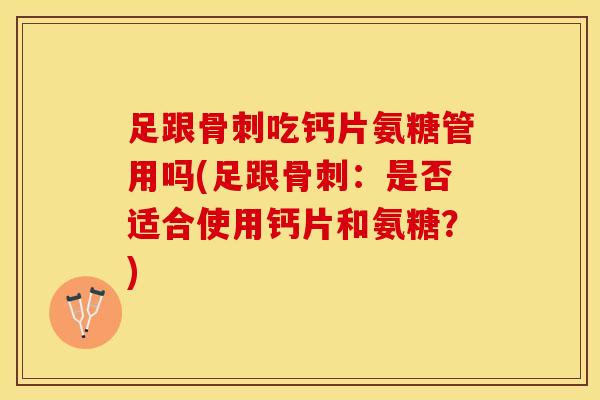 足跟骨刺吃钙片氨糖管用吗(足跟骨刺：是否适合使用钙片和氨糖？)