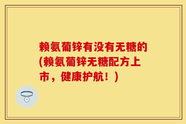 赖氨葡锌有没有无糖的(赖氨葡锌无糖配方上市，健康护航！)-第1张图片-关节保镖