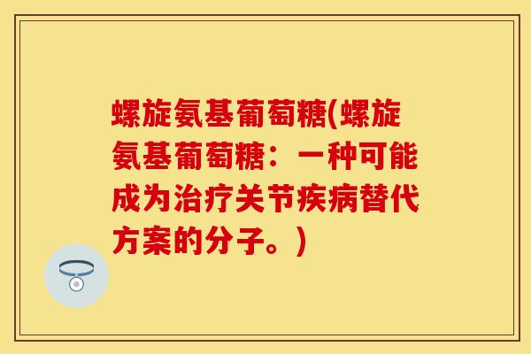 螺旋氨基葡萄糖(螺旋氨基葡萄糖：一种可能成为治疗关节疾病替代方案的分子。)