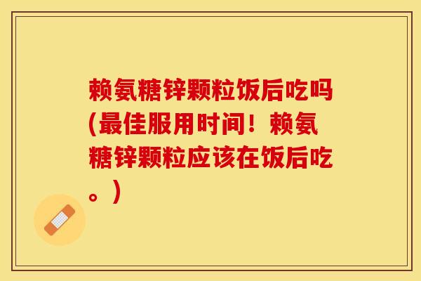赖氨糖锌颗粒饭后吃吗(最佳服用时间！赖氨糖锌颗粒应该在饭后吃。)