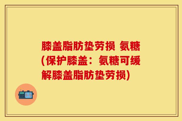 膝盖脂肪垫劳损 氨糖(保护膝盖：氨糖可缓解膝盖脂肪垫劳损)