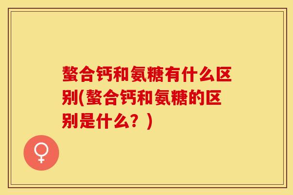 螯合钙和氨糖有什么区别(螯合钙和氨糖的区别是什么？)