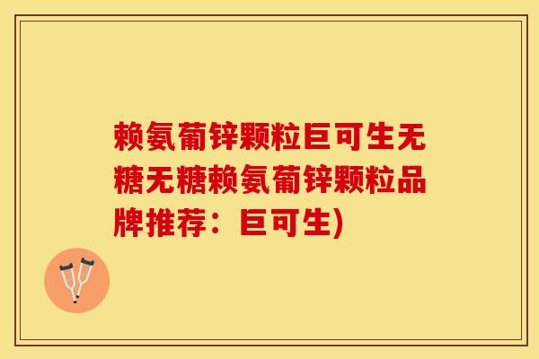 赖氨葡锌颗粒巨可生无糖无糖赖氨葡锌颗粒品牌推荐：巨可生)