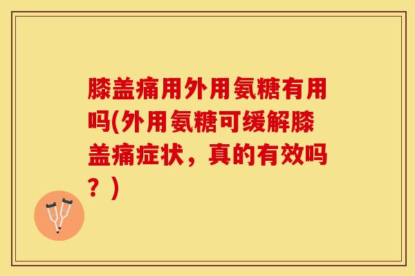 膝盖痛用外用氨糖有用吗(外用氨糖可缓解膝盖痛症状，真的有效吗？)
