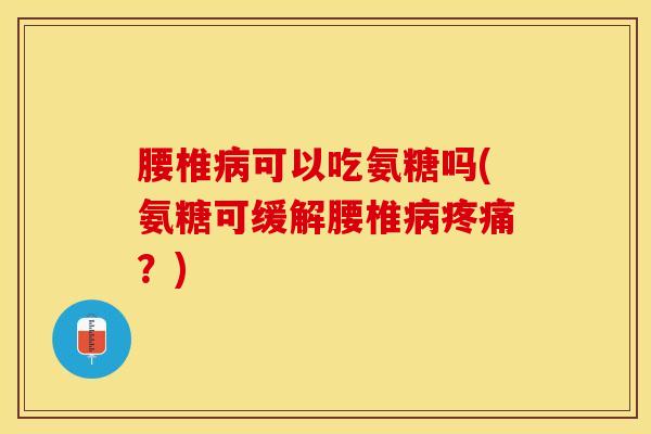 腰椎病可以吃氨糖吗(氨糖可缓解腰椎病疼痛？)