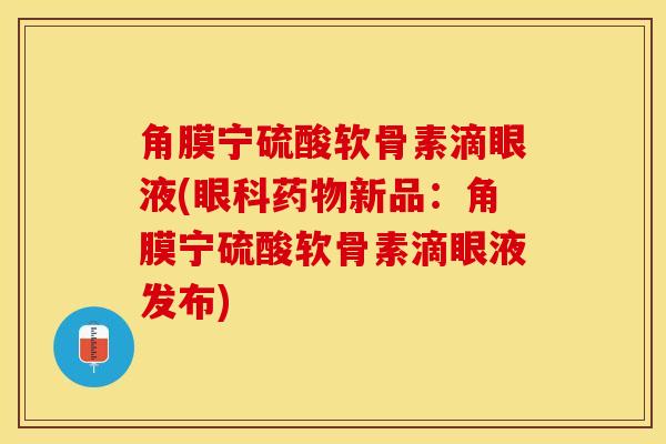 角膜宁硫酸软骨素滴眼液(眼科药物新品：角膜宁硫酸软骨素滴眼液发布)