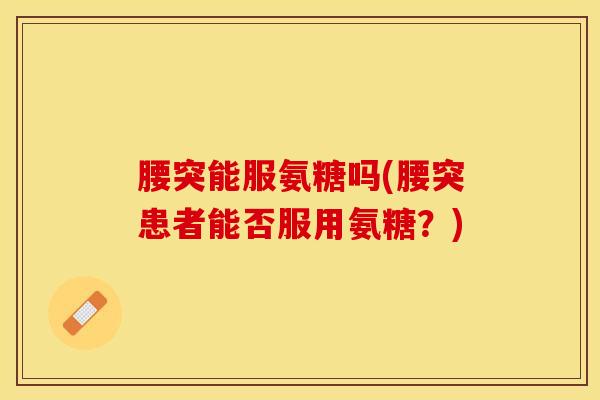 腰突能服氨糖吗(腰突患者能否服用氨糖？)