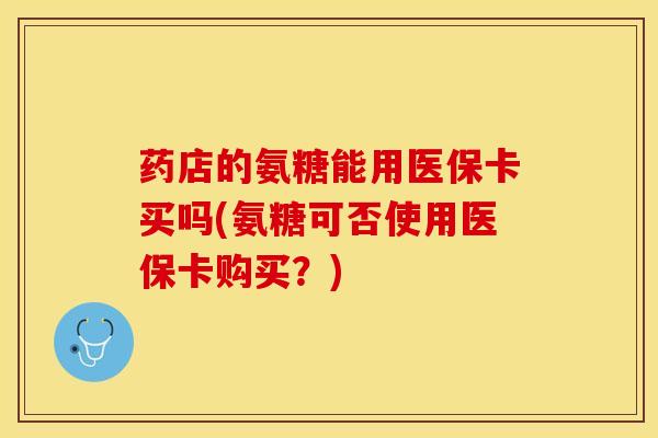 药店的氨糖能用医保卡买吗(氨糖可否使用医保卡购买?)-第1张图片-关节保镖 药店的氨糖能用医保卡买吗(氨糖可否使用医保卡购买?)-第1张图片-关节保镖