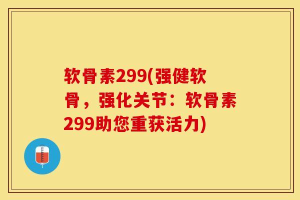 软骨素299(强健软骨，强化关节：软骨素299助您重获活力)-第1张图片-关节保镖