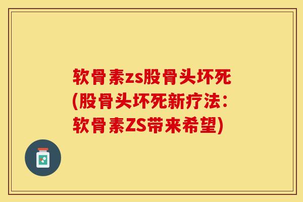 软骨素zs股骨头坏死(股骨头坏死新疗法：软骨素ZS带来希望)