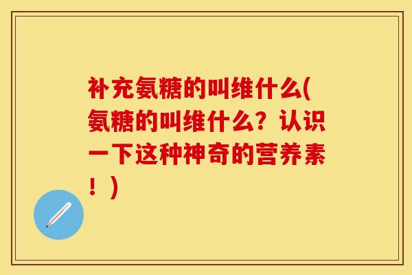 补充氨糖的叫维什么(氨糖的叫维什么？认识一下这种神奇的营养素！)