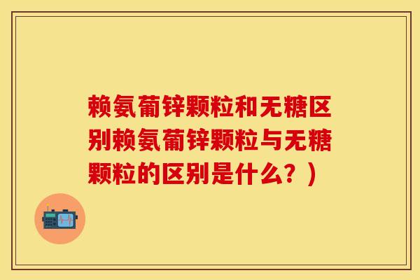 赖氨葡锌颗粒和无糖区别赖氨葡锌颗粒与无糖颗粒的区别是什么？)-第1张图片-关节保镖
