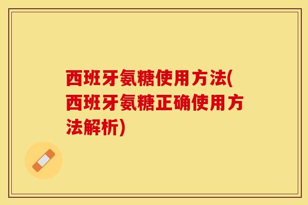 西班牙氨糖使用方法(西班牙氨糖正确使用方法解析)
