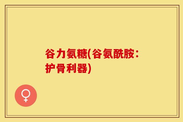 谷力氨糖(谷氨酰胺：护骨利器)