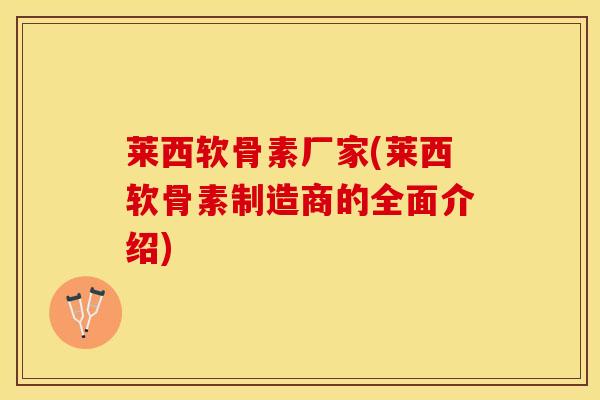 莱西软骨素厂家(莱西软骨素制造商的全面介绍)