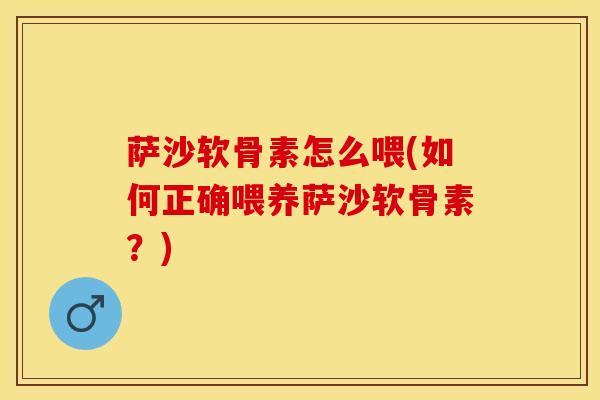萨沙软骨素怎么喂(如何正确喂养萨沙软骨素？)