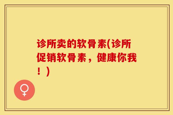 诊所卖的软骨素(诊所促销软骨素，健康你我！)