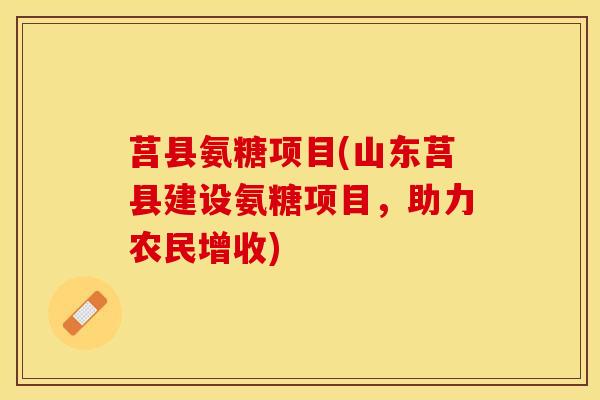 莒县氨糖项目(山东莒县建设氨糖项目，助力农民增收)