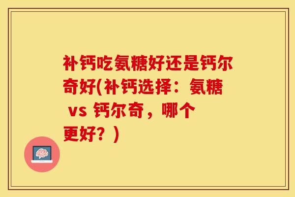 补钙吃氨糖好还是钙尔奇好(补钙选择：氨糖 vs 钙尔奇，哪个更好？)