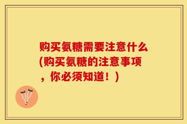 购买氨糖需要注意什么(购买氨糖的注意事项，你必须知道！)
