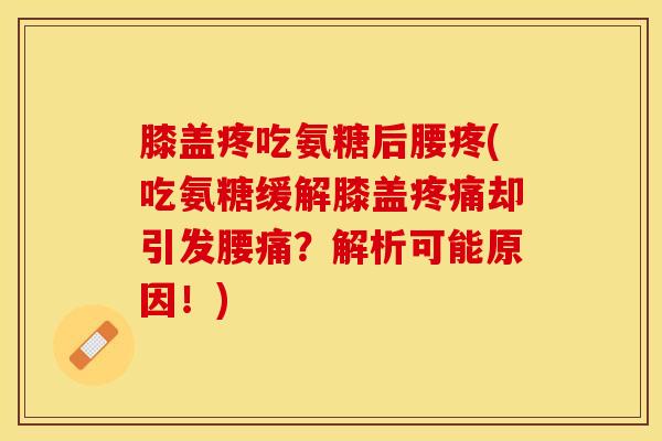 膝盖疼吃氨糖后腰疼(吃氨糖缓解膝盖疼痛却引发腰痛？解析可能原因！)