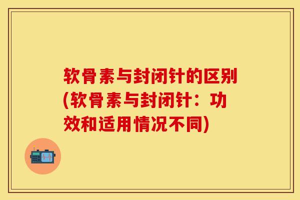软骨素与封闭针的区别(软骨素与封闭针：功效和适用情况不同)