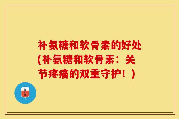 补氨糖和软骨素的好处(补氨糖和软骨素：关节疼痛的双重守护！)
