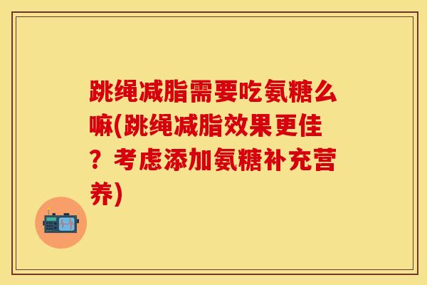 跳绳减脂需要吃氨糖么嘛(跳绳减脂效果更佳？考虑添加氨糖补充营养)