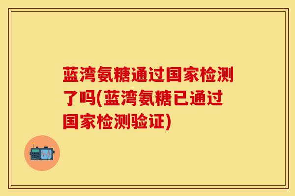蓝湾氨糖通过国家检测了吗(蓝湾氨糖已通过国家检测验证)