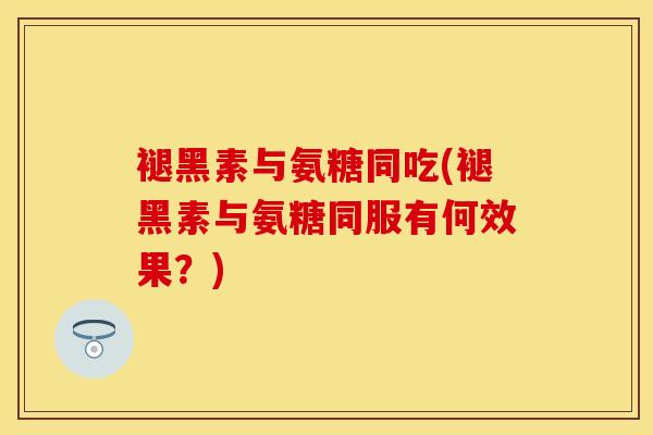 褪黑素与氨糖同吃(褪黑素与氨糖同服有何效果？)