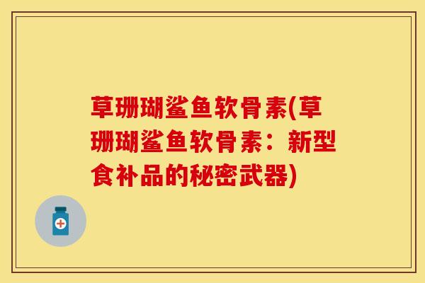 草珊瑚鲨鱼软骨素(草珊瑚鲨鱼软骨素：新型食补品的秘密武器)