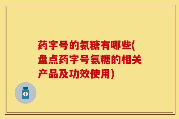 药字号的氨糖有哪些(盘点药字号氨糖的相关产品及功效使用)