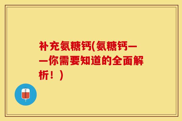 补充氨糖钙(氨糖钙——你需要知道的全面解析！)
