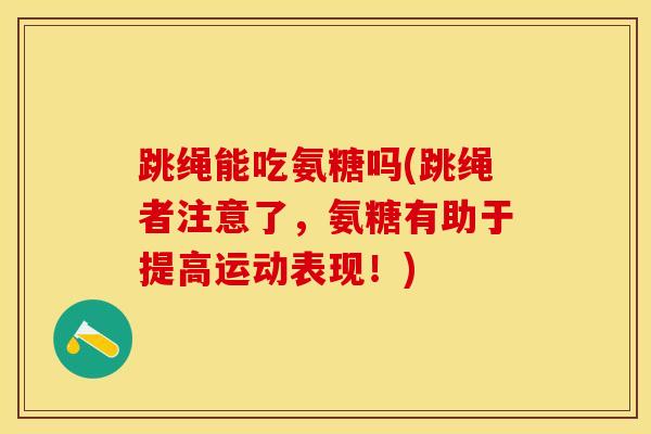 跳绳能吃氨糖吗(跳绳者注意了，氨糖有助于提高运动表现！)