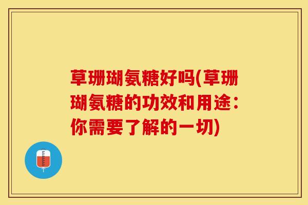 草珊瑚氨糖好吗(草珊瑚氨糖的功效和用途：你需要了解的一切)