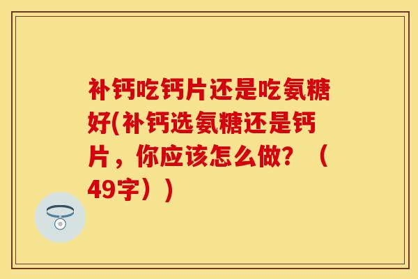 补钙吃钙片还是吃氨糖好(补钙选氨糖还是钙片，你应该怎么做？（49字）)