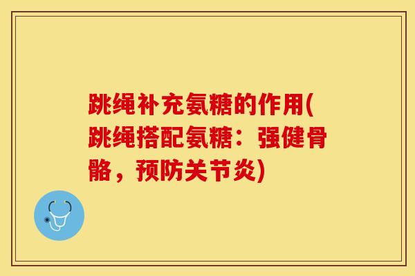 跳绳补充氨糖的作用(跳绳搭配氨糖：强健骨骼，预防关节炎)