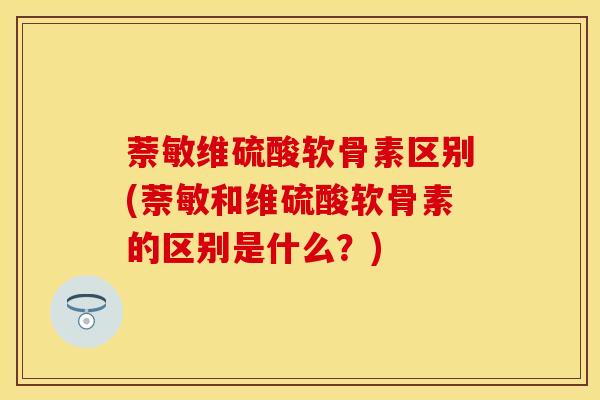 萘敏维硫酸软骨素区别(萘敏和维硫酸软骨素的区别是什么？)