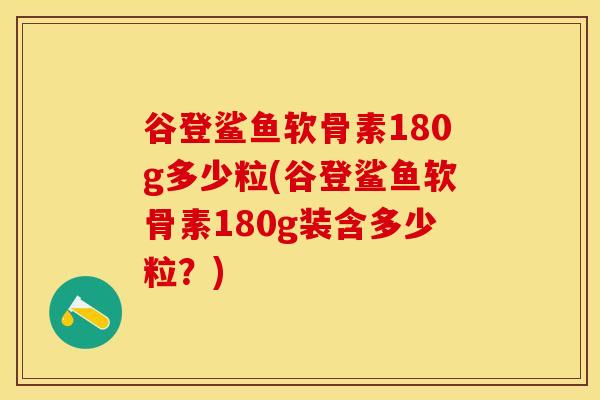 谷登鲨鱼软骨素180g多少粒(谷登鲨鱼软骨素180g装含多少粒？)