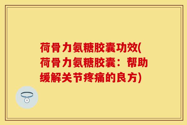 荷骨力氨糖胶囊功效(荷骨力氨糖胶囊：帮助缓解关节疼痛的良方)