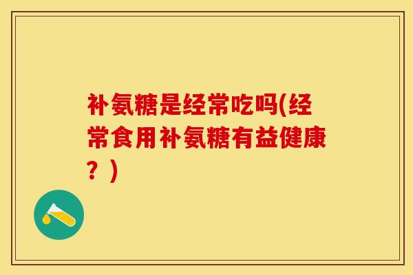 补氨糖是经常吃吗(经常食用补氨糖有益健康？)