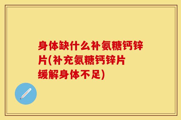 身体缺什么补氨糖钙锌片(补充氨糖钙锌片 缓解身体不足)