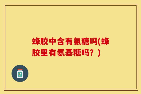 蜂胶中含有氨糖吗(蜂胶里有氨基糖吗？)