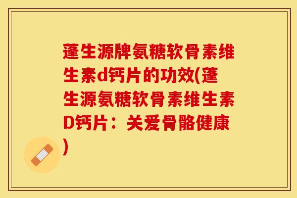 蓬生源牌氨糖软骨素维生素d钙片的功效(蓬生源氨糖软骨素维生素D钙片：关爱骨骼健康)